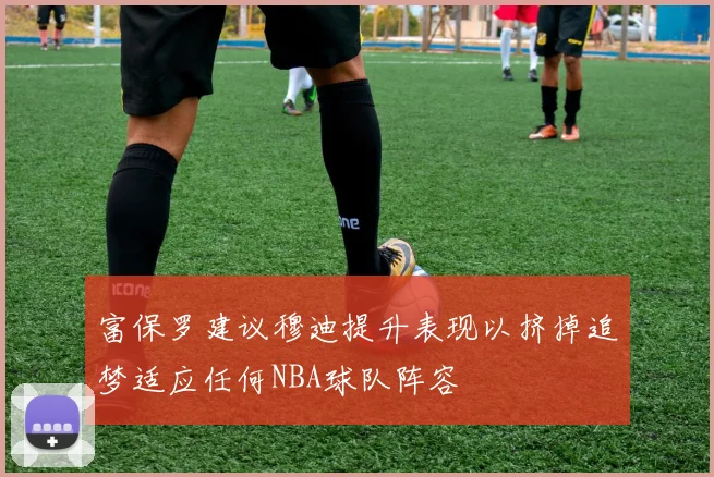富保罗建议穆迪提升表现以挤掉追梦适应任何NBA球队阵容