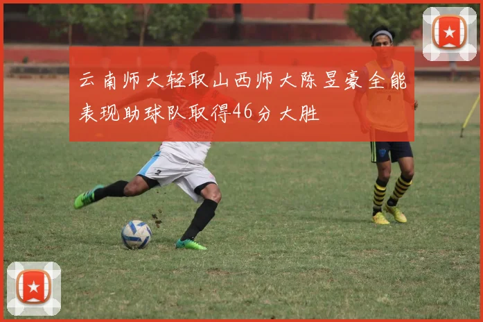云南师大轻取山西师大陈昱豪全能表现助球队取得46分大胜