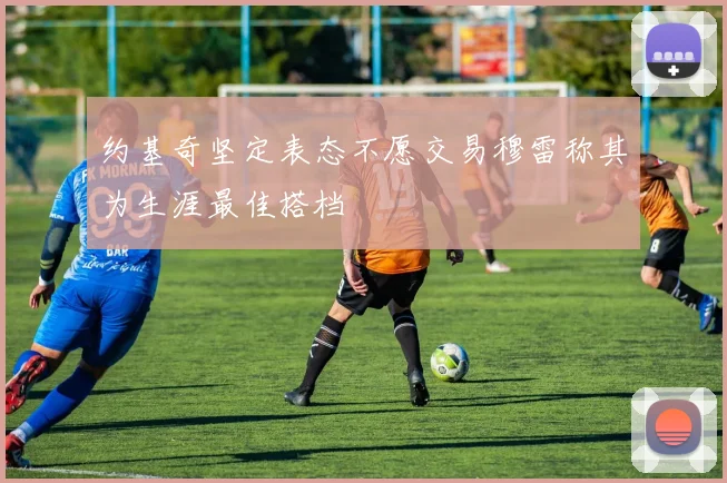 约基奇坚定表态不愿交易穆雷称其为生涯最佳搭档