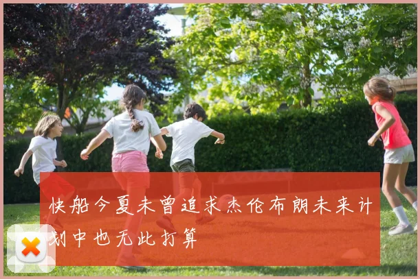 快船今夏未曾追求杰伦布朗未来计划中也无此打算