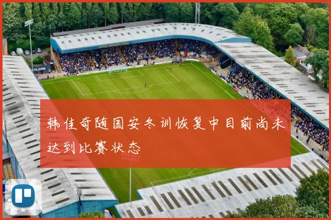 韩佳奇随国安冬训恢复中目前尚未达到比赛状态