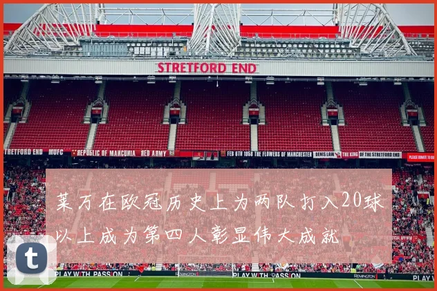 莱万在欧冠历史上为两队打入20球以上成为第四人彰显伟大成就