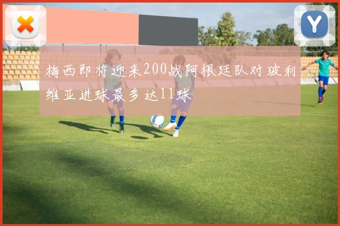 梅西即将迎来200战阿根廷队对玻利维亚进球最多达11球