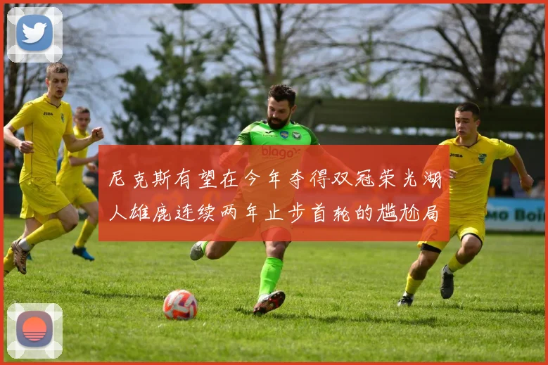 尼克斯有望在今年夺得双冠荣光湖人雄鹿连续两年止步首轮的尴尬局面