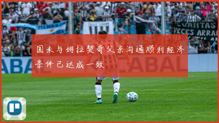 国米与姆拉契奇父亲沟通顺利经济条件已达成一致