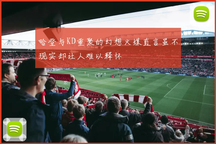 哈登与KD重聚的幻想火媒直言虽不现实却让人难以释怀