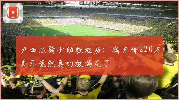 卢回忆骑士助教经历：我开价220万美元竟然真的被满足了