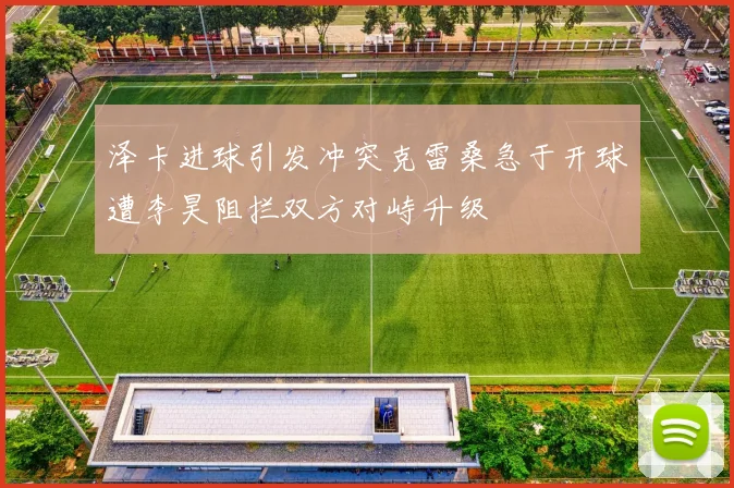 泽卡进球引发冲突克雷桑急于开球遭李昊阻拦双方对峙升级