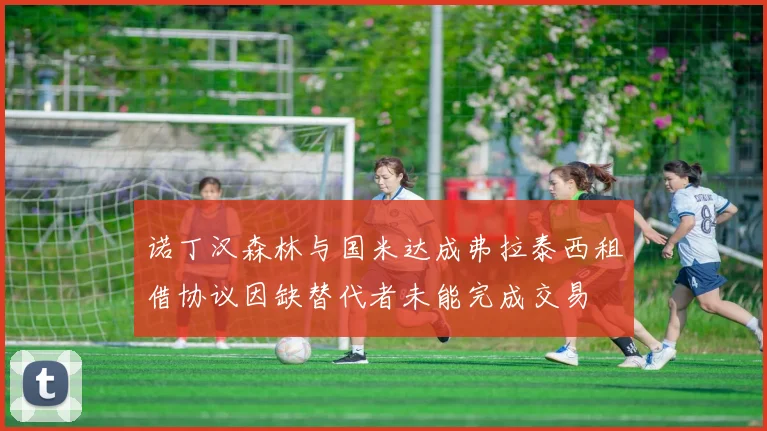 诺丁汉森林与国米达成弗拉泰西租借协议因缺替代者未能完成交易