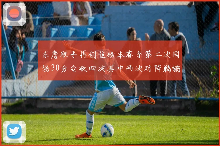 东詹联手再创佳绩本赛季第二次同场30分合砍四次其中两次对阵鹈鹕