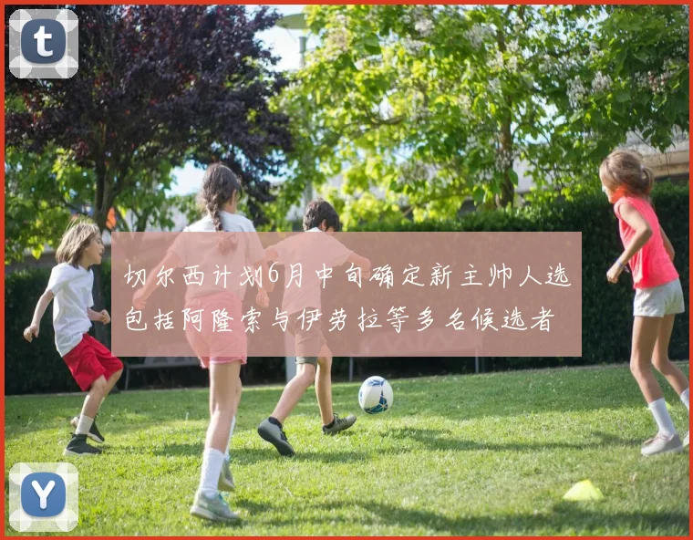切尔西计划6月中旬确定新主帅人选包括阿隆索与伊劳拉等多名候选者