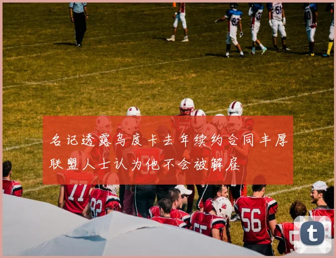 名记透露乌度卡去年续约合同丰厚联盟人士认为他不会被解雇