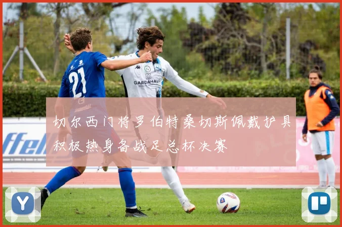 切尔西门将罗伯特桑切斯佩戴护具积极热身备战足总杯决赛