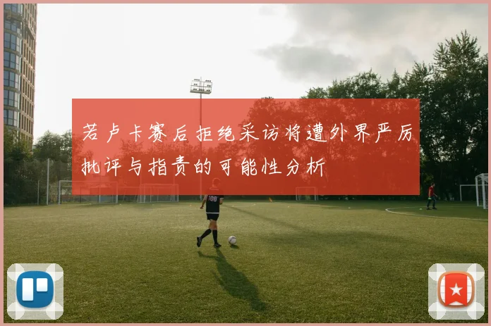 若卢卡赛后拒绝采访将遭外界严厉批评与指责的可能性分析