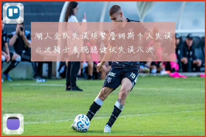 湖人全队失误频繁詹姆斯个人失误六次骑士表现稳健仅失误八次