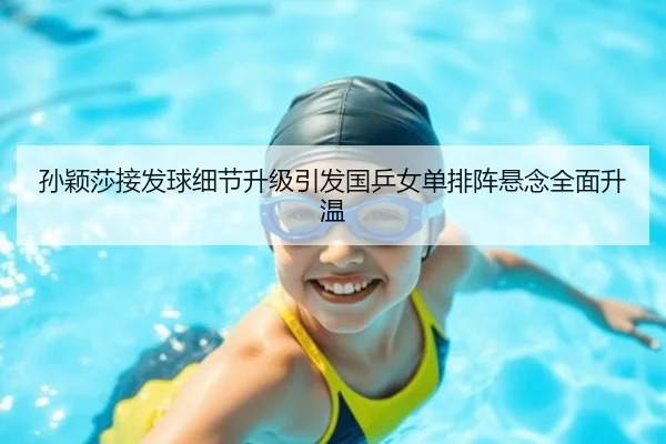 孙颖莎接发球细节升级引发国乒女单排阵悬念全面升温(HTHSPORTS)